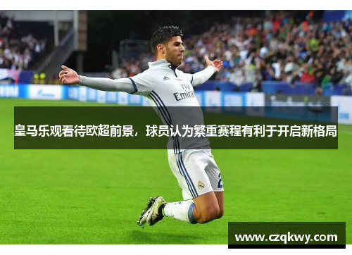 皇马乐观看待欧超前景，球员认为繁重赛程有利于开启新格局