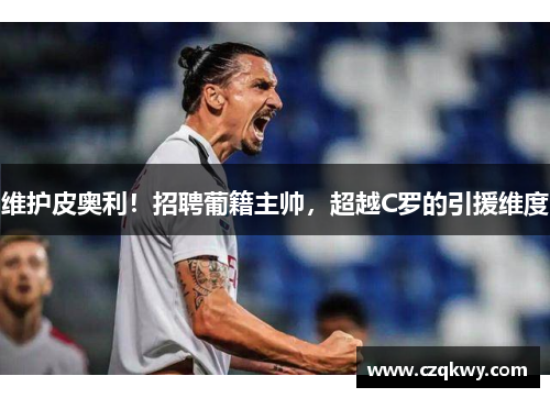 维护皮奥利！招聘葡籍主帅，超越C罗的引援维度